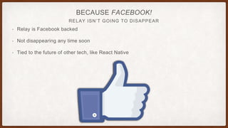 RELAY ISN’T GOING TO DISAPPEAR
BECAUSE FACEBOOK!
• Relay is Facebook backed
• Not disappearing any time soon
• Tied to the future of other tech, like React Native
 