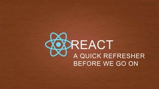REACT
A QUICK REFRESHER
BEFORE WE GO ON
 