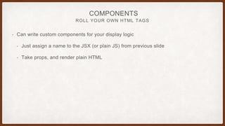 ROLL YOUR OWN HTML TAGS
• Can write custom components for your display logic
• Just assign a name to the JSX (or plain JS) from previous slide
• Take props, and render plain HTML
COMPONENTS
 