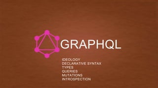 GRAPHQL
IDEOLOGY
DECLARATIVE SYNTAX
TYPES
QUERIES
MUTATIONS
INTROSPECTION
 