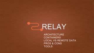RELAY
ARCHITECTURE
CONTAINERS
LOCAL VS REMOTE DATA
PROS & CONS
TOOLS
 