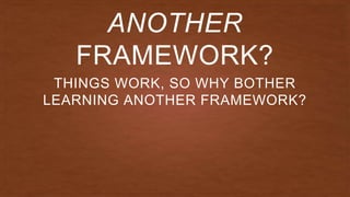 THINGS WORK, SO WHY BOTHER
LEARNING ANOTHER FRAMEWORK?
ANOTHER
FRAMEWORK?
 