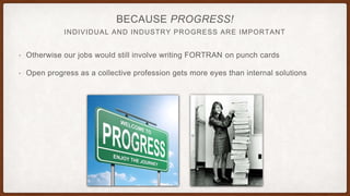 INDIVIDUAL AND INDUSTRY PROGRESS ARE IMPORTANT
BECAUSE PROGRESS!
• Otherwise our jobs would still involve writing FORTRAN on punch cards
• Open progress as a collective profession gets more eyes than internal solutions
 
