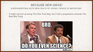 EXPERIMENTING WITH NEW WAYS OF DOING THINGS IS IMPORTANT
BECAUSE NEW IDEAS!
• It might not end up being The One True Way, but it still a progression towards The
Next Big Thing
 