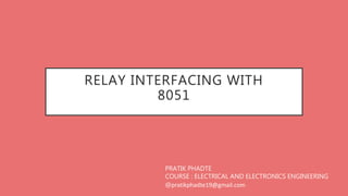 RELAY INTERFACING WITH
8051
PRATIK PHADTE
COURSE : ELECTRICAL AND ELECTRONICS ENGINEERING
@pratikphadte19@gmail.com
 