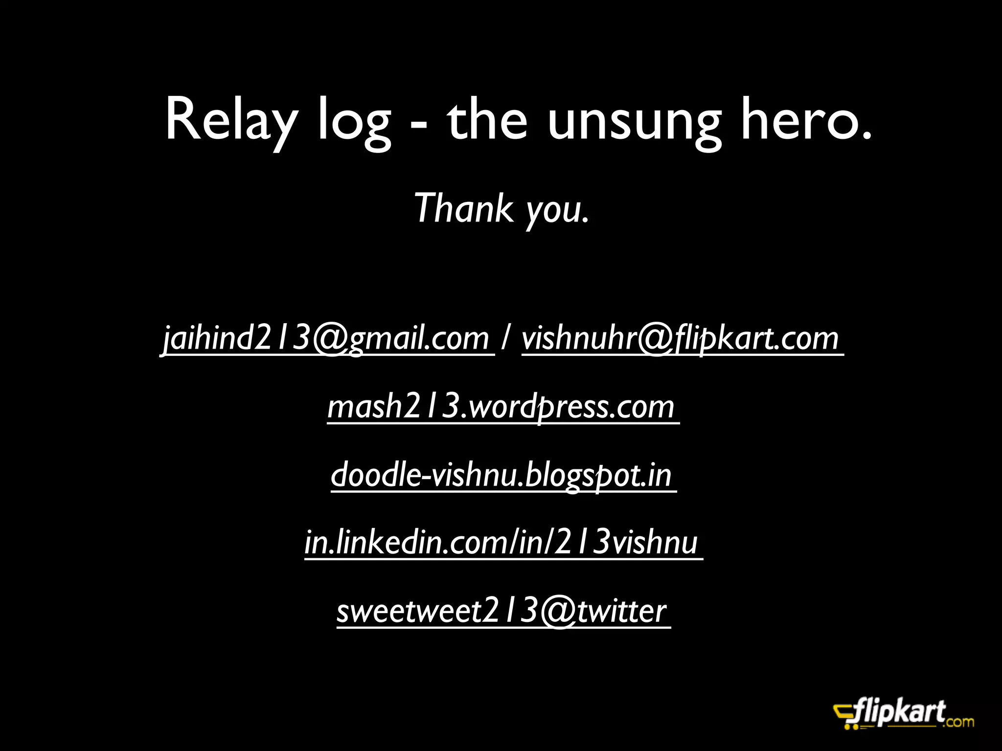 Relay log - the unsung hero. 	

	

Thank you.	

	

jaihind213@gmail.com / vishnuhr@ﬂipkart.com	

mash213.wordpress.com	

doodle-vishnu.blogspot.in	

in.linkedin.com/in/213vishnu	

sweetweet213@twitter	

	

 