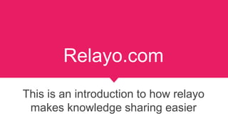 Relayo.com
This is an introduction to how relayo
makes knowledge sharing easier
 
