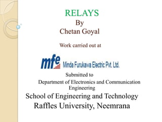RELAYS
By
Chetan Goyal
Work carried out at

Submitted to
Department of Electronics and Communication
Engineering

School of Engineering and Technology

Raffles University, Neemrana

 