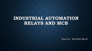 INDUSTRIAL AUTOMATION
RELAYS AND MCB
Done by: Koribilli Mouli
 