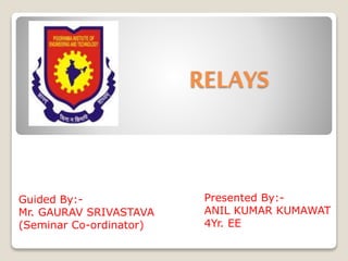 RELAYS
Presented By:-
ANIL KUMAR KUMAWAT
4Yr. EE
Guided By:-
Mr. GAURAV SRIVASTAVA
(Seminar Co-ordinator)
 