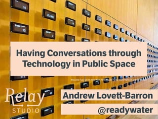 S T U D I O S T U D I O
Having Conversations through
Technology in Public Space
Andrew Lovett-Barron
@readywater
Movable Type at the New York Times building by Mark Hansen and Ben Rubin
 