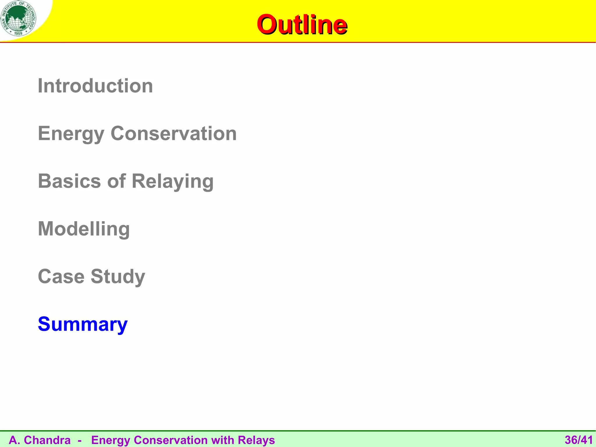 Outline

    Introduction

    Energy Conservation

    Basics of Relaying

    Modelling

    Case Study

    Summary




A. Chandra - Energy Conservation with Relays      36/41
 