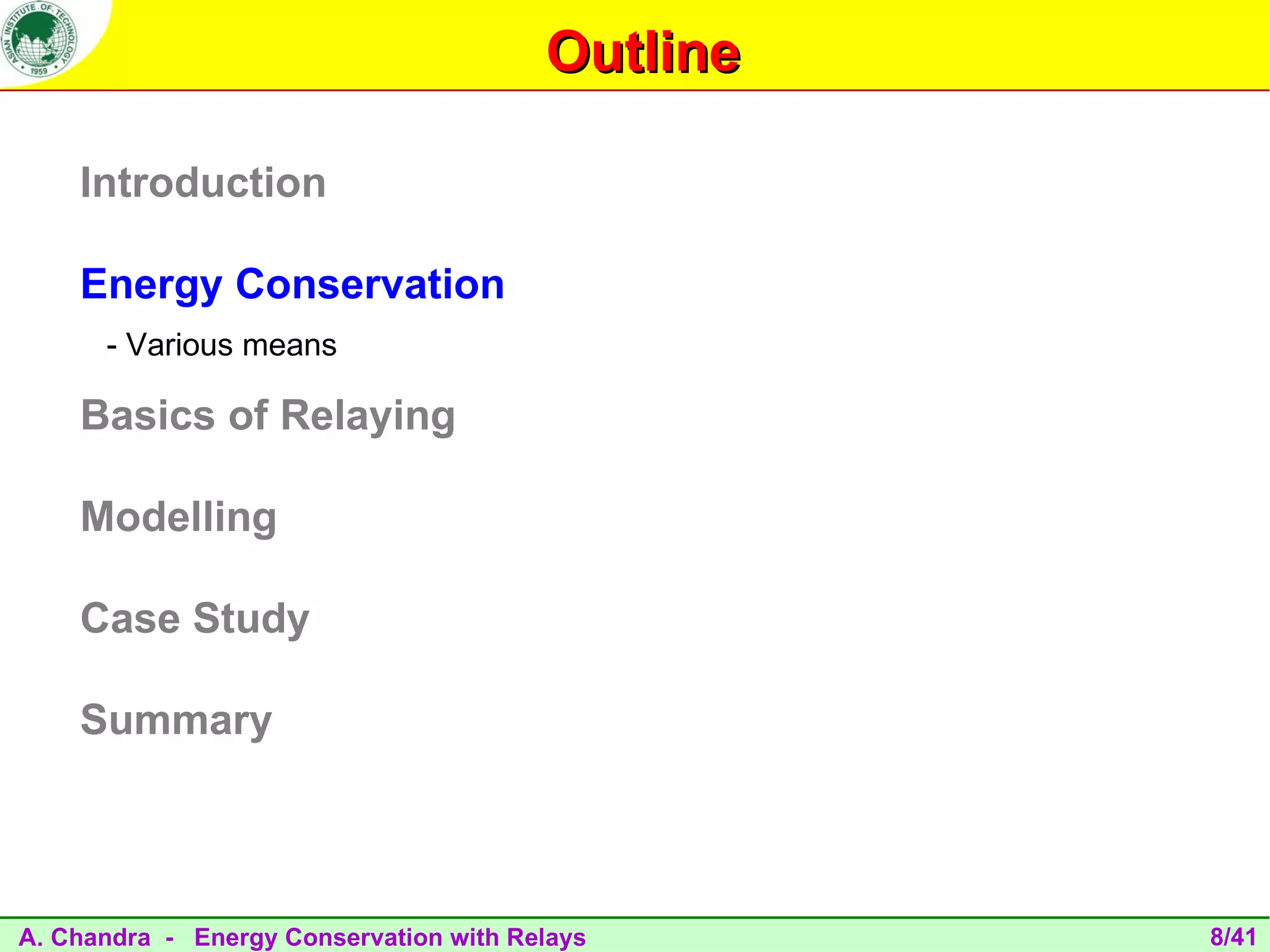 Outline

    Introduction

    Energy Conservation
      - Various means

    Basics of Relaying

    Modelling

    Case Study

    Summary




A. Chandra - Energy Conservation with Relays      8/41
 