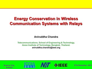 Energy Conservation in Wireless
       Communication Systems with Relays


                                Aniruddha Chandra

                Telecommunications, School of Engineering & Technology,
                     Asian Institute of Technology, Bangkok, Thailand.
                               aniruddha.chandra@ieee.org




Science City,                                                         27th December, 2011
  Kolkata
 