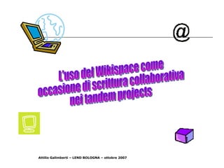 L'uso del Wikispace come occasione di scrittura collaborativa nei tandem projects Attilio Galimberti – LEND BOLOGNA – ottobre 2007 