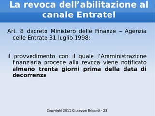 La revoca dell’abilitazione al canale Entratel Art. 8 decreto Ministero delle Finanze – Agenzia delle Entrate 31 luglio 1998: il provvedimento con il quale l’Amministrazione finanziaria procede alla revoca viene notificato  almeno trenta giorni prima della data di decorrenza Copyright 2011 Giuseppe Briganti - 23 