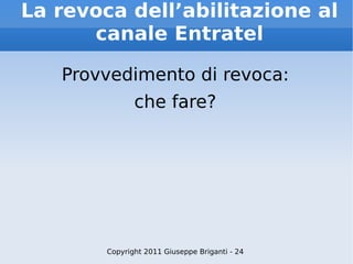 La revoca dell’abilitazione al canale Entratel Provvedimento di revoca: che fare? Copyright 2011 Giuseppe Briganti - 24 
