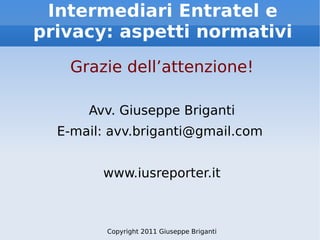 Intermediari Entratel e privacy: aspetti normativi Grazie dell’attenzione! Avv. Giuseppe Briganti E-mail: avv.briganti@gmail.com  www.iusreporter.it Copyright 2011 Giuseppe Briganti 