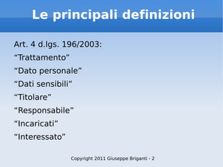 Le principali definizioni Art. 4 d.lgs. 196/2003: “ Trattamento” “ Dato personale” “ Dati sensibili” “ Titolare” “ Responsabile” “ Incaricati” “ Interessato” Copyright 2011 Giuseppe Briganti - 2 