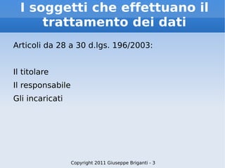 Articoli da 28 a 30 d.lgs. 196/2003: Il titolare Il responsabile Gli incaricati Copyright 2011 Giuseppe Briganti - 3 I soggetti che effettuano il trattamento dei dati 
