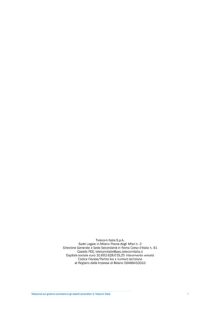 Telecom Italia S.p.A.
                                         Sede Legale in Milano Piazza degli Affari n. 2
                              Direzione Generale e Sede Secondaria in Roma Corso d’Italia n. 41
                                        Casella PEC: telecomitalia@pec.telecomitalia.it
                                Capitale sociale euro 10.693.628.019,25 interamente versato
                                         Codice Fiscale/Partita Iva e numero iscrizione
                                      al Registro delle Imprese di Milano 00488410010




Relazione sul governo societario e gli assetti proprietari di Telecom Italia                      2
 