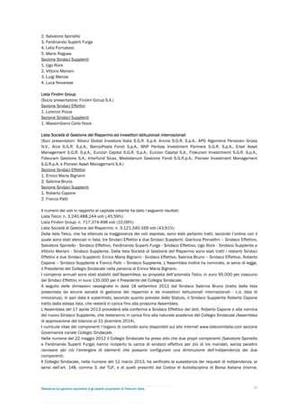2. Salvatore Spiniello
3. Ferdinando Superti Furga
4. Lelio Fornabaio
5. Mario Ragusa
Sezione Sindaci Supplenti
1. Ugo Rock
2. Vittorio Mariani
3. Luigi Merola
4. Luca Novarese

Lista Findim Group
(Socio presentatore: Findim Group S.A.)
Sezione Sindaci Effettivi
1. Lorenzo Pozza
Sezione Sindaci Supplenti
1. Massimiliano Carlo Nova

Lista Società di Gestione del Risparmio ed investitori istituzionali internazionali
(Soci presentatori: Allianz Global Investors Italia S.G.R. S.p.A. Anima S.G.R. S.p.A., APG Algemene Pensioen Groep
N.V., Arca S.G.R. S.p.A., BancoPosta Fondi S.p.A., BNP Paribas Investment Partners S.G.R. S.p.A., Ersel Asset
Management S.G.R. S.p.A., Eurizon Capital S.G.R. S.p.A., Eurizon Capital S.A., Fideuram Investimenti S.G.R. S.p.A.,
Fideuram Gestions S.A., Interfund Sicav, Mediolanum Gestione Fondi S.G.R.p.A., Pioneer Investment Management
S.G.R.p.A. e Pioneer Asset Management S.A.)
Sezione Sindaci Effettivi
1. Enrico Maria Bignami
2. Sabrina Bruno
Sezione Sindaci Supplenti
1. Roberto Capone
2. Franco Patti

Il numero dei voti in rapporto al capitale votante ha dato i seguenti risultati:
Lista Telco: n. 3.240.488.244 voti (,45,59%)
Lista Findim Group: n. 717.374.498 voti (10,09%)
Lista Società di Gestione del Risparmio: n. 3.121.340.169 voti (43,91%)
Dalla lista Telco, che ha ottenuto la maggioranza dei voti espressi, sono stati pertanto tratti, secondo l’ordine con il
quale sono stati elencati in lista, tre Sindaci Effettivi e due Sindaci Supplenti: Gianluca Ponzellini – Sindaco Effettivo,
Salvatore Spiniello - Sindaco Effettivo, Ferdinando Superti Furga - Sindaco Effettivo, Ugo Rock - Sindaco Supplente e
Vittorio Mariani - Sindaco Supplente. Dalla lista Società di Gestione del Risparmio sono stati tratti i restanti Sindaci
Effettivi e due Sindaci Supplenti: Enrico Maria Bignami - Sindaco Effettivo, Sabrina Bruno – Sindaco Effettivo, Roberto
Capone – Sindaco Supplente e Franco Patti – Sindaco Supplente. L’Assemblea inoltre ha nominato, ai sensi di legge,
il Presidente del Collegio Sindacale nella persona di Enrico Maria Bignami.
I compensi annuali sono stati stabiliti dall’Assemblea, su proposta dell’azionista Telco, in euro 95.000 per ciascuno
dei Sindaci Effettivi, in euro 135.000 per il Presidente del Collegio Sindacale.
A seguito delle dimissioni rassegnate in data 18 settembre 2012 dal Sindaco Sabrina Bruno (tratto dalla lista
presentata da alcune società di gestione del risparmio e da investitori istituzionali internazionali - c.d. lista di
minoranza), in pari data è subentrato, secondo quanto previsto dallo Statuto, il Sindaco Supplente Roberto Capone
tratto dalla stessa lista, che resterà in carica fino alla prossima Assemblea.
L’Assemblea del 17 aprile 2013 procederà alla conferma a Sindaco Effettivo del dott. Roberto Capone e alla nomina
del nuovo Sindaco Supplente, che resteranno in carica fino alla naturale scadenza del Collegio Sindacale (Assemblea
di approvazione del bilancio al 31 dicembre 2014).
I curricula vitae dei componenti l’organo di controllo sono disponibili sul sito internet www.telecomitalia.com sezione
Governance canale Collegio Sindacale.
Nella riunione del 22 maggio 2012 il Collegio Sindacale ha preso atto che due propri componenti (Salvatore Spiniello
e Ferdinando Superti Furga) hanno ricoperto la carica di sindaco effettivo per più di tre mandati, senza peraltro
ravvisare per ciò l’emergere di elementi che possano configurare una diminuzione dell’indipendenza dei due
componenti.
Il Collegio Sindacale, nella riunione del 12 marzo 2013, ha verificato la sussistenza dei requisiti di indipendenza, ai
sensi dell’art. 148, comma 3, del TUF, e di quelli prescritti dal Codice di Autodisciplina di Borsa Italiana (tranne,



Relazione sul governo societario e gli assetti proprietari di Telecom Italia                                             33
 
