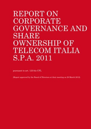 REPORT ON
CORPORATE
GOVERNANCE AND
SHARE
OWNERSHIP OF
TELECOM ITALIA
S.P.A. 2011
pursuant to art. 123-bis CFL


(Report approved by the Board of Directors at their meeting on 29 March 2012)
 