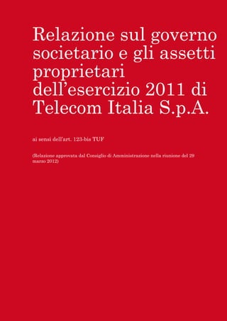 Relazione sul governo
societario e gli assetti
proprietari
dell’esercizio 2011 di
Telecom Italia S.p.A.
ai sensi dell’art. 123-bis TUF


(Relazione approvata dal Consiglio di Amministrazione nella riunione del 29
marzo 2012)
 