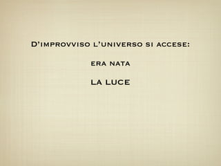 D’improvviso l’universo si accese:

            era nata

            LA LUCE
 