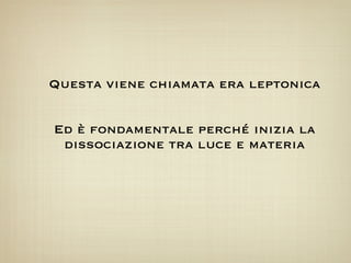 Questa viene chiamata era leptonica


Ed è fondamentale perché inizia la
 dissociazione tra luce e materia
 