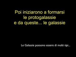 Poi iniziarono a formarsi
     le protogalassie
e da queste... le galassie



   Le Galassie possono essere di molti tipi...
 