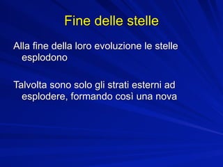 Fine delle stelle
Alla fine della loro evoluzione le stelle
  esplodono

Talvolta sono solo gli strati esterni ad
  esplodere, formando così una nova
 