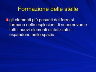 Formazione delle stelle
gli elementi più pesanti del ferro si
formano nelle esplosioni di supernovae e
tutti i nuovi elementi sintetizzati si
espandono nello spazio
 