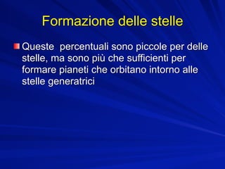 Formazione delle stelle
Queste percentuali sono piccole per delle
stelle, ma sono più che sufficienti per
formare pianeti che orbitano intorno alle
stelle generatrici
 