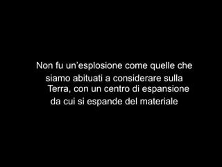 Non fu un’esplosione come quelle che
  siamo abituati a considerare sulla
  Terra, con un centro di espansione
   da cui si espande del materiale
 