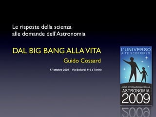 Le risposte della scienza
alle domande dell’Astronomia

DAL BIG BANG ALLA VITA
                         Guido Cossard
              17 ottobre 2009 - Via Bellardi 116 a Torino
 