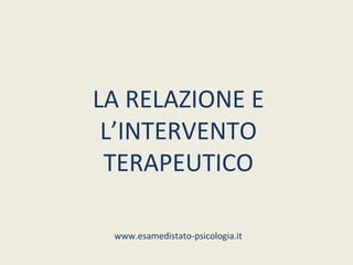 LA RELAZIONE E
 L’INTERVENTO
 TERAPEUTICO

 www.esamedistato-psicologia.it
 