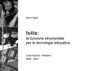 fs4te: la funzione strumentale per le tecnologie educative Liceo Sigonio - Modena 2006 - 2007 Mario Agati 