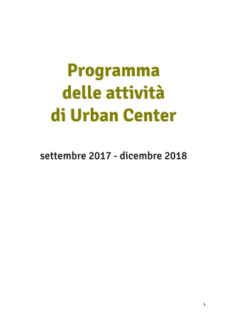 1
Programma
delle attività
di Urban Center
settembre 2017 - dicembre 2018
 