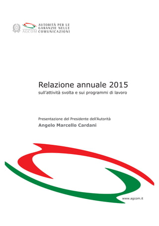 Relazione annuale 2015
sull’attività svolta e sui programmi di lavoro
Presentazione del Presidente dell’Autorità
Angelo Marcello Cardani
www.agcom.it
 