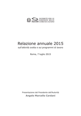 Relazione annuale 2015
sull’attività svolta e sui programmi di lavoro
Roma, 7 luglio 2015
Presentazione del Presidente dell’Autorità
Angelo Marcello Cardani
 