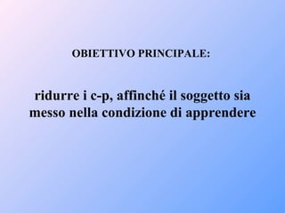 OBIETTIVO PRINCIPALE:
ridurre i c-p, affinché il soggetto sia
messo nella condizione di apprendere
 