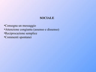 SOCIALE
•Consegna un messaggio
•Attenzione congiunta (assenso e dissenso)
•Reciprocazione semplice
•Commenti spontanei
 