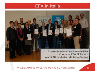 Assemblea Generale Annuale EFA
VI Annual EFA Skillshare
più di 30 fundraiser da tutta Europa
EFA in Italia
•• ABBIAMO IL PALLINO PER IL FUNDRAISING 38
 