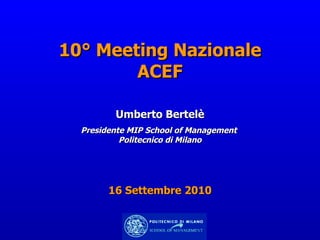 10° Meeting Nazionale ACEF Umberto Bertelè Presidente MIP School of Management  Politecnico di Milano 16 Settembre 2010 
