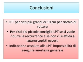 Conclusioni
• LPT per cisti più grandi di 10 cm per rischio di
rottura
• Per cisti più piccole consiglio LPT se si vuole
r...
