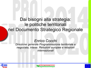 Dai bisogni alla strategia: le politiche territoriali nel Documento Strategico Regionale 
Enrico Cocchi 
Direzione generale Programmazione territoriale e negoziata, intese. Relazioni europee e relazioni internazionali  