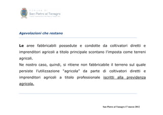 Agevolazioni che restano



Le aree fabbricabili possedute e condotte da coltivatori diretti e
imprenditori agricoli a titolo principale scontano l’imposta come terreni
agricoli.
Ne nostro caso, quindi, si ritiene non fabbricabile il terreno sul quale
persiste l’utilizzazione “agricola” da parte di coltivatori diretti e
imprenditori agricoli a titolo professionale iscritti alla previdenza
agricola.




                                                San Pietro al Tanagro 17 marzo 2012
 