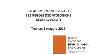 GLI ADEMPIMENTI PRIVACY
E LE REGOLE DEONTOLOGICHE
DEGLI AVVOCATI
Treviso, 3 maggio 2019
 