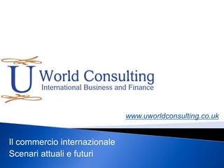www.uworldconsulting.co.uk Il commercio internazionale  Scenari attuali e futuri 